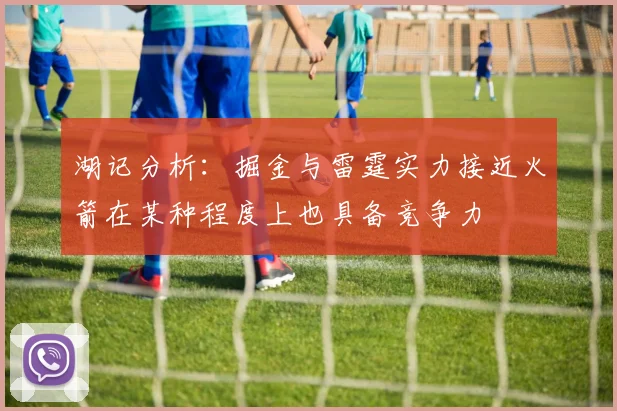 湖记分析：掘金与雷霆实力接近火箭在某种程度上也具备竞争力