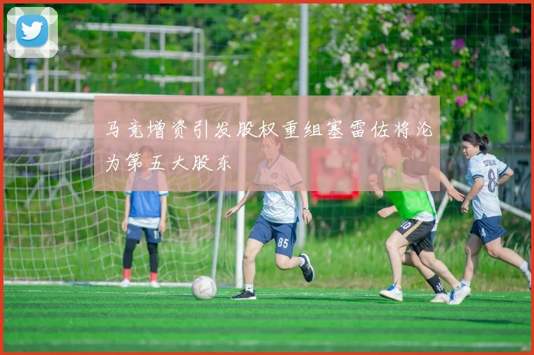 马竞增资引发股权重组塞雷佐将沦为第五大股东