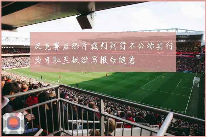 皮克赛后怒斥裁判判罚不公称其行为可耻至极欲写报告随意