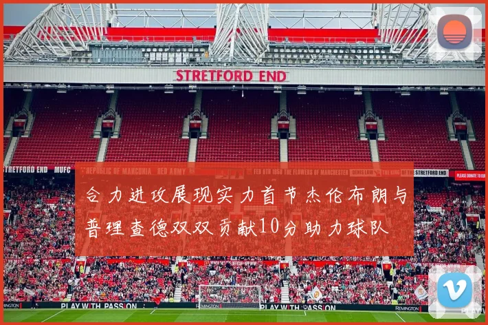 合力进攻展现实力首节杰伦布朗与普理查德双双贡献10分助力球队