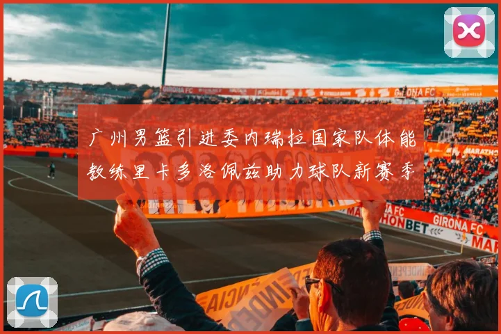 广州男篮引进委内瑞拉国家队体能教练里卡多洛佩兹助力球队新赛季