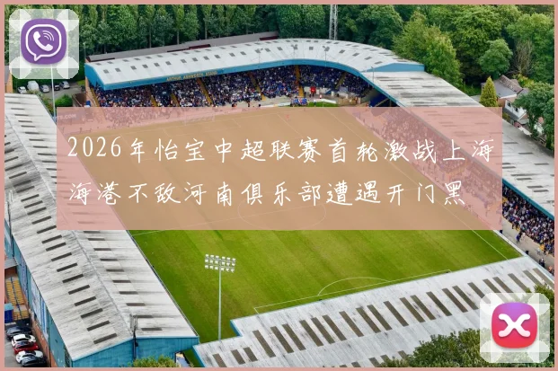 2026年怡宝中超联赛首轮激战上海海港不敌河南俱乐部遭遇开门黑