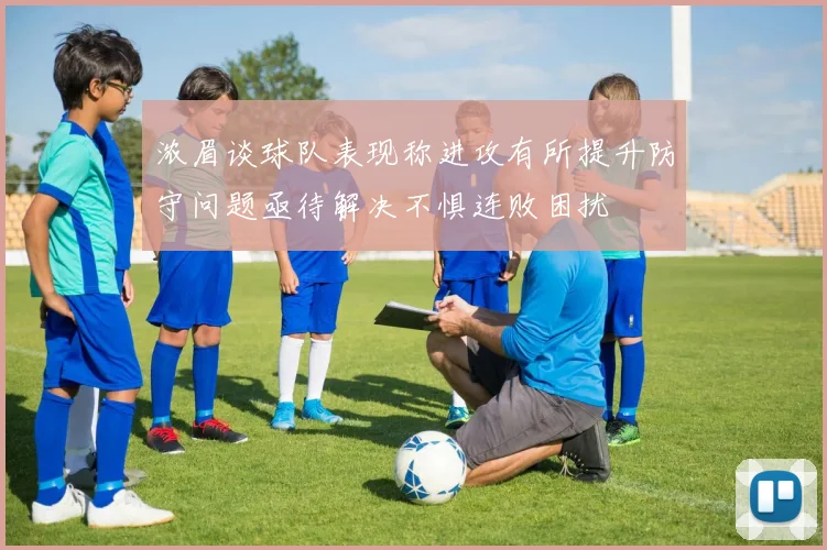 浓眉谈球队表现称进攻有所提升防守问题亟待解决不惧连败困扰