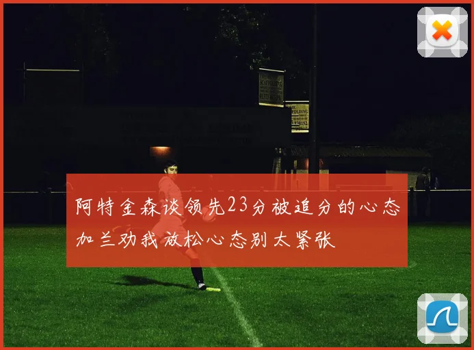 阿特金森谈领先23分被追分的心态加兰劝我放松心态别太紧张