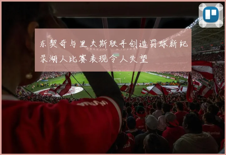 东契奇与里夫斯联手创造罚球新纪录湖人比赛表现令人失望