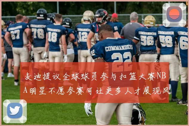 麦迪提议全球球员参与扣篮大赛NBA明星不愿参赛可让更多人才展现风采
