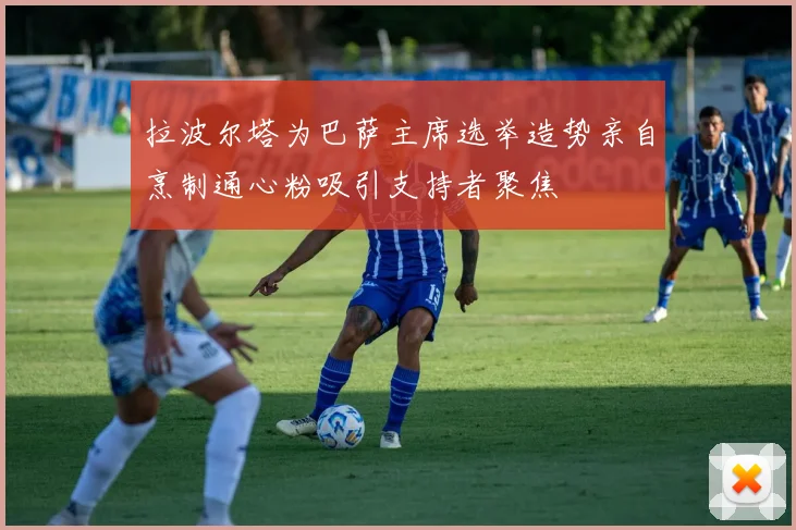 拉波尔塔为巴萨主席选举造势亲自烹制通心粉吸引支持者聚焦